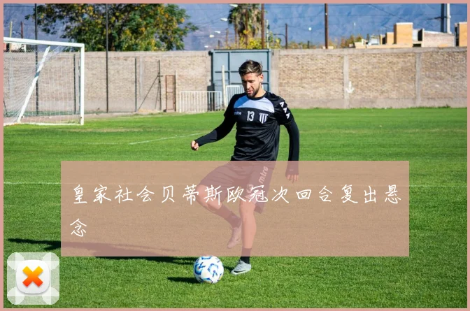 皇家社会贝蒂斯欧冠次回合复出悬念