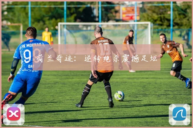 荷兰奇迹：逆转绝杀震撼足坛