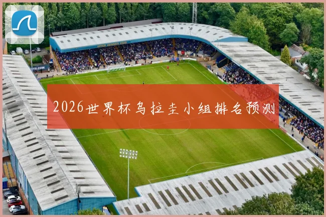 2026世界杯乌拉圭小组排名预测