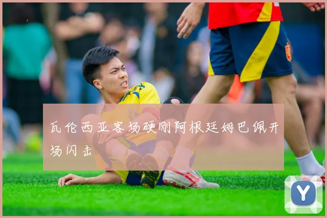 瓦伦西亚客场硬刚阿根廷姆巴佩开场闪击