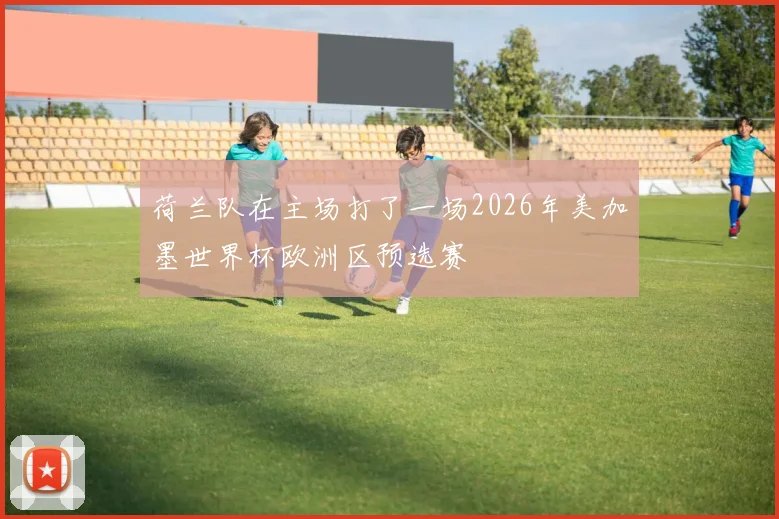 荷兰队在主场打了一场2026年美加墨世界杯欧洲区预选赛