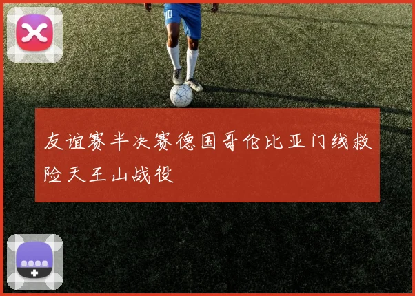 友谊赛半决赛德国哥伦比亚门线救险天王山战役