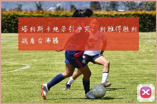 塔利斯卡绝杀引冲突，利雅得胜利战看台沸腾
