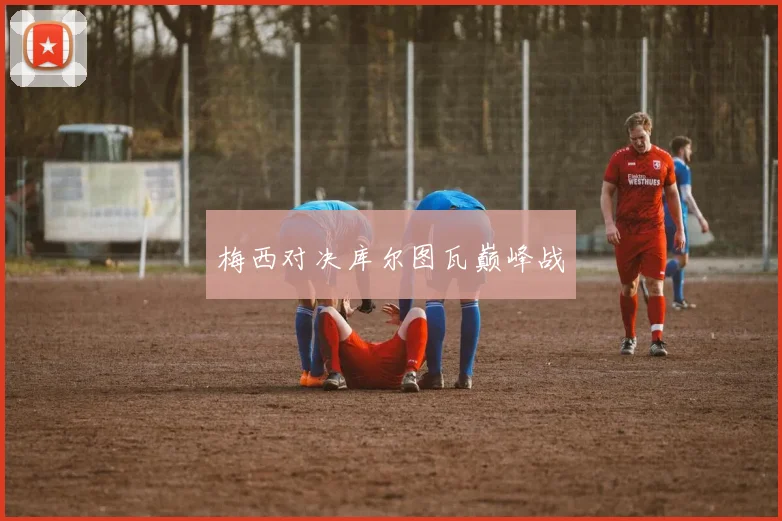 梅西对决库尔图瓦巅峰战