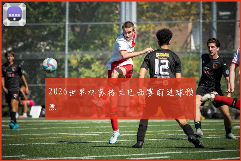 2026世界杯苏格兰巴西赛前进球预测