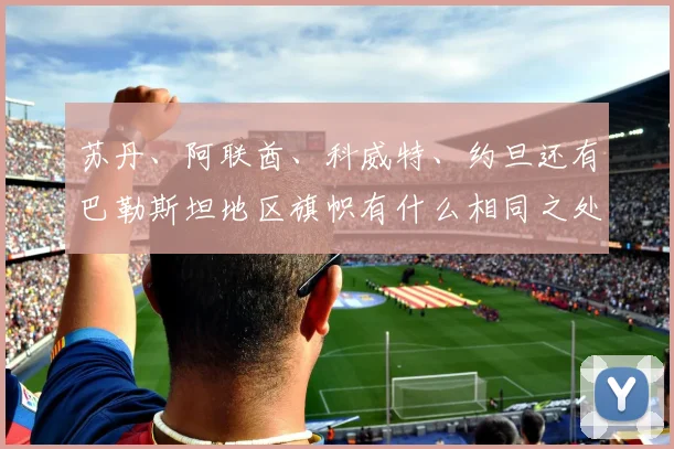 苏丹、阿联酋、科威特、约旦还有巴勒斯坦地区旗帜有什么相同之处