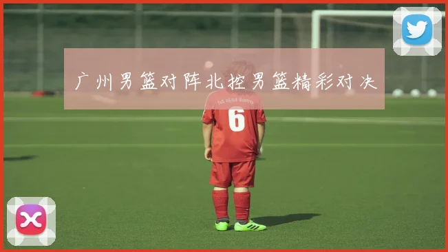 广州男篮对阵北控男篮精彩对决