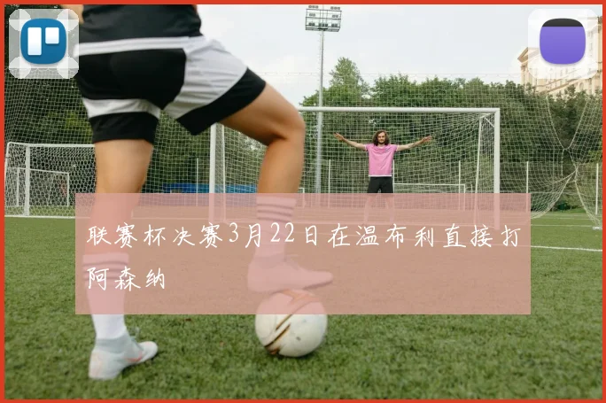 联赛杯决赛3月22日在温布利直接打阿森纳