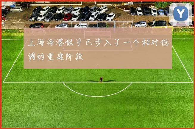 上海海港似乎已步入了一个相对低调的重建阶段