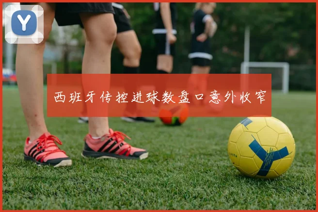 西班牙传控进球数盘口意外收窄