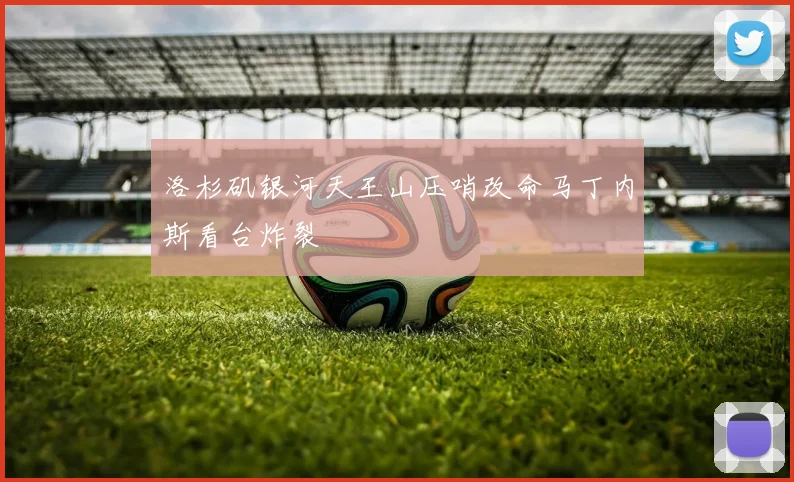 洛杉矶银河天王山压哨改命马丁内斯看台炸裂