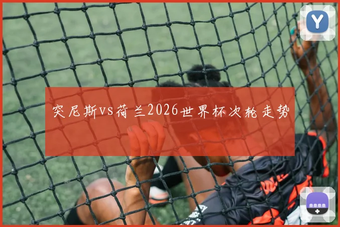 突尼斯vs荷兰2026世界杯次轮走势