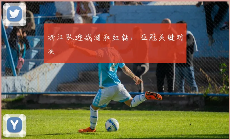 浙江队迎战浦和红钻，亚冠关键对决