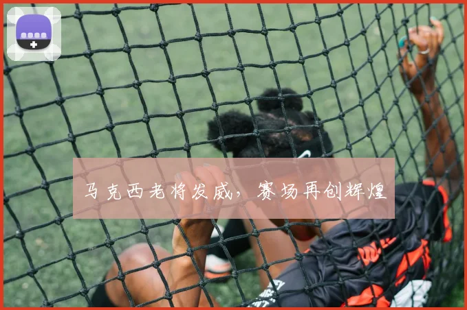 马克西老将发威，赛场再创辉煌