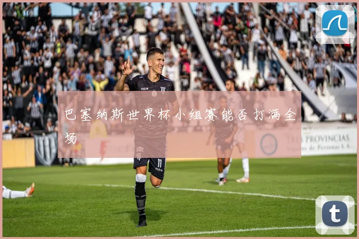 巴塞纳斯世界杯小组赛能否打满全场