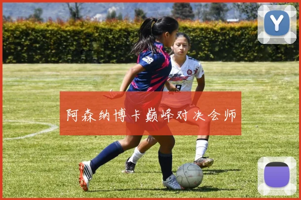 阿森纳博卡巅峰对决会师