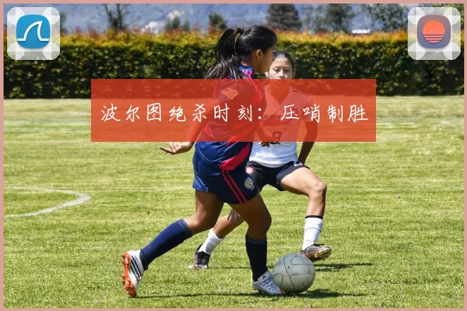 波尔图绝杀时刻：压哨制胜