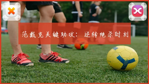 范戴克关键助攻：逆转绝杀时刻