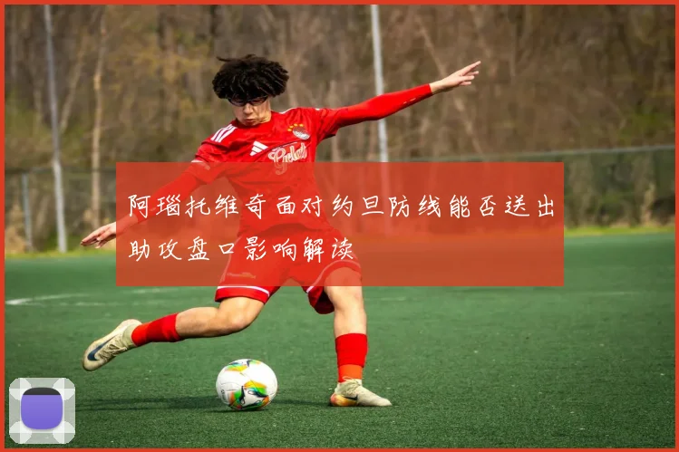 阿瑙托维奇面对约旦防线能否送出助攻盘口影响解读