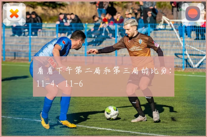 看看下午第二局和第三局的比分：11-4、11-6