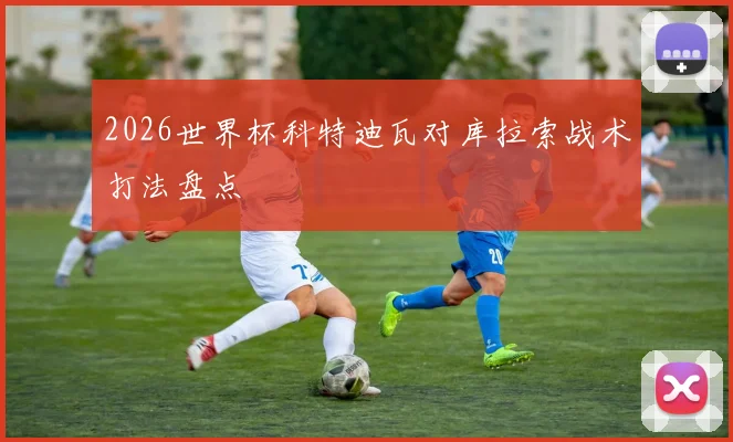 2026世界杯科特迪瓦对库拉索战术打法盘点