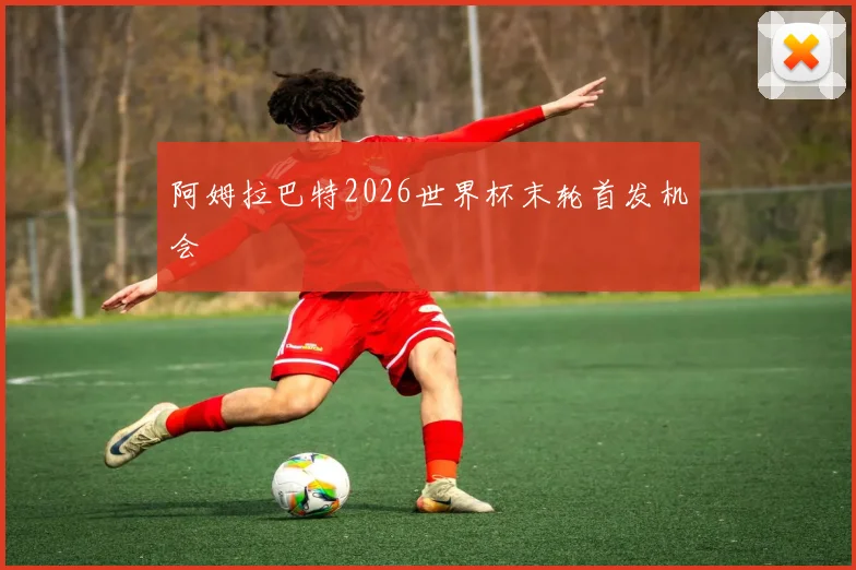 阿姆拉巴特2026世界杯末轮首发机会