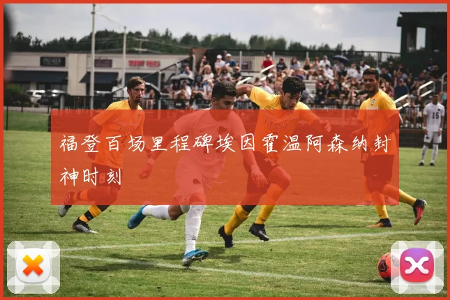 福登百场里程碑埃因霍温阿森纳封神时刻