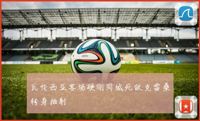瓦伦西亚客场硬刚同城死敌克雷桑转身抽射