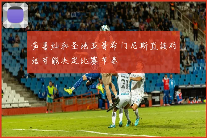 黄喜灿和圣地亚哥希门尼斯直接对话可能决定比赛节奏