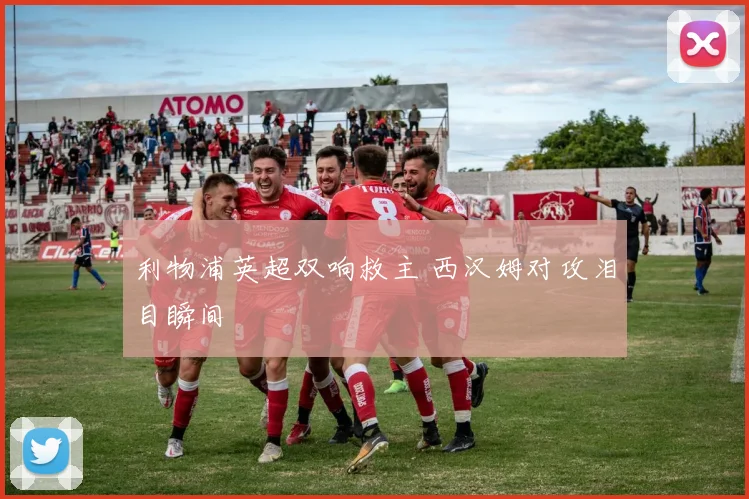 利物浦英超双响救主 西汉姆对攻泪目瞬间