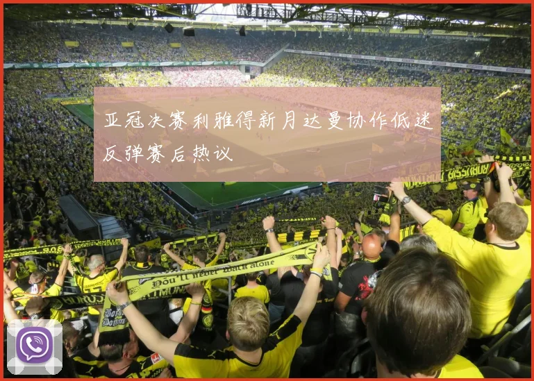 亚冠决赛利雅得新月达曼协作低迷反弹赛后热议