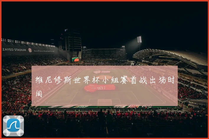 维尼修斯世界杯小组赛首战出场时间
