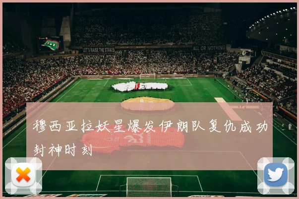 穆西亚拉妖星爆发伊朗队复仇成功封神时刻
