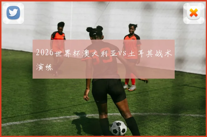2026世界杯澳大利亚vs土耳其战术演练