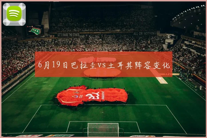 6月19日巴拉圭vs土耳其阵容变化