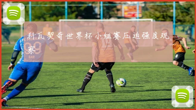 科瓦契奇世界杯小组赛压迫强度观察