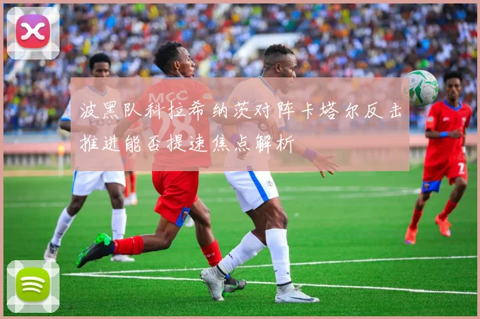 波黑队科拉希纳茨对阵卡塔尔反击推进能否提速焦点解析