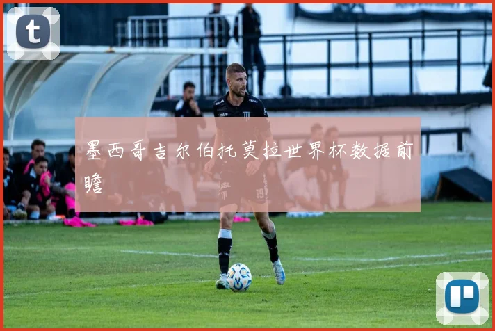 墨西哥吉尔伯托莫拉世界杯数据前瞻