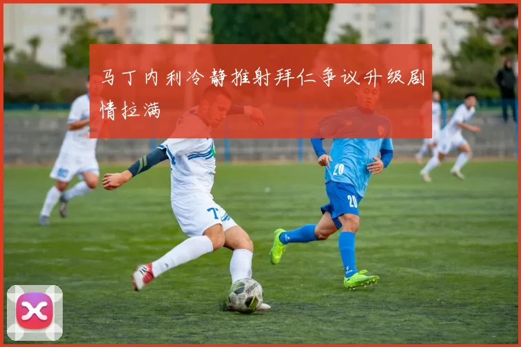 马丁内利冷静推射拜仁争议升级剧情拉满