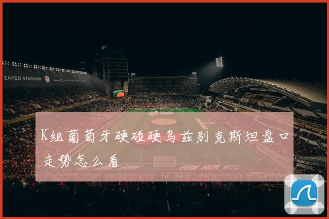 K组葡萄牙硬碰硬乌兹别克斯坦盘口走势怎么看