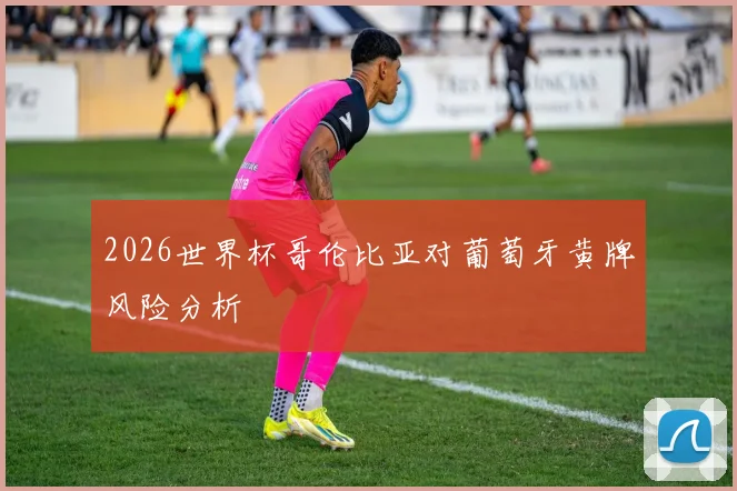 2026世界杯哥伦比亚对葡萄牙黄牌风险分析
