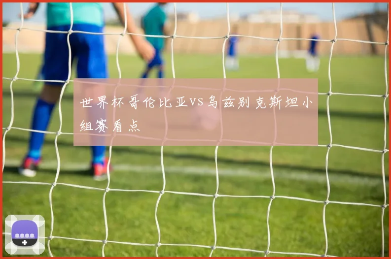 世界杯哥伦比亚vs乌兹别克斯坦小组赛看点