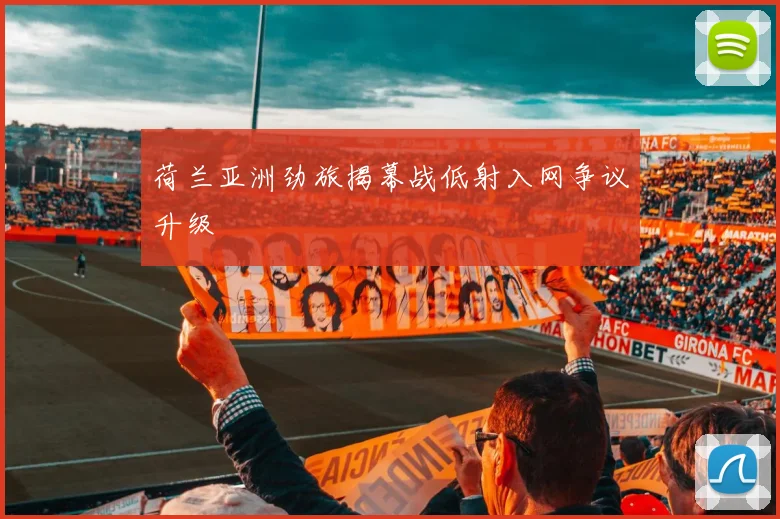 荷兰亚洲劲旅揭幕战低射入网争议升级