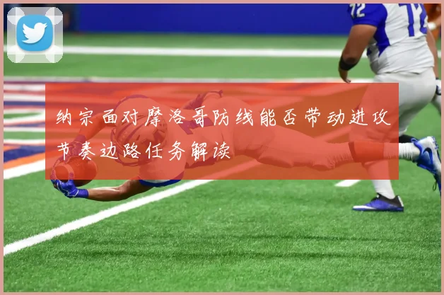 纳宗面对摩洛哥防线能否带动进攻节奏边路任务解读