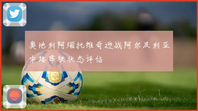 奥地利阿瑙托维奇迎战阿尔及利亚中路串联状态评估