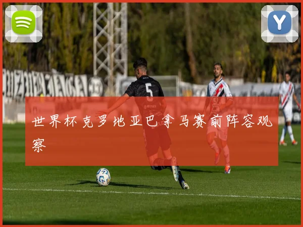世界杯克罗地亚巴拿马赛前阵容观察