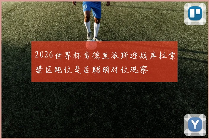 2026世界杯肯德里派斯迎战库拉索禁区跑位是否聪明对位观察