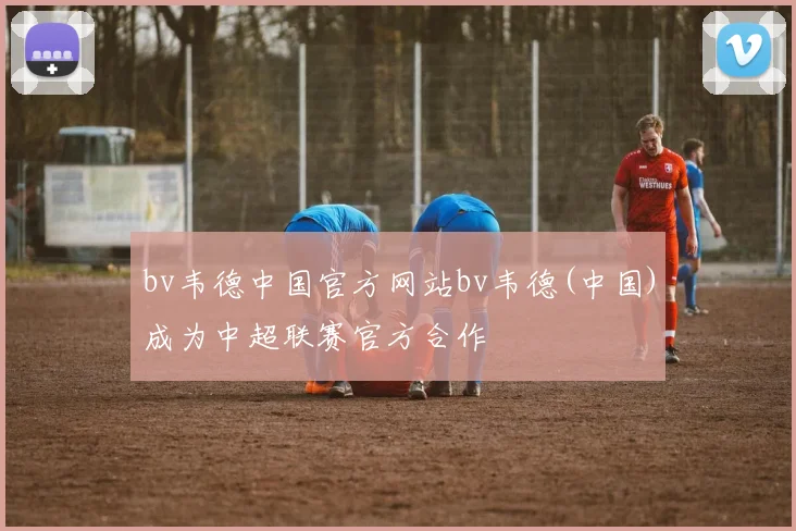 bv韦德中国官方网站bv韦德(中国)成为中超联赛官方合作