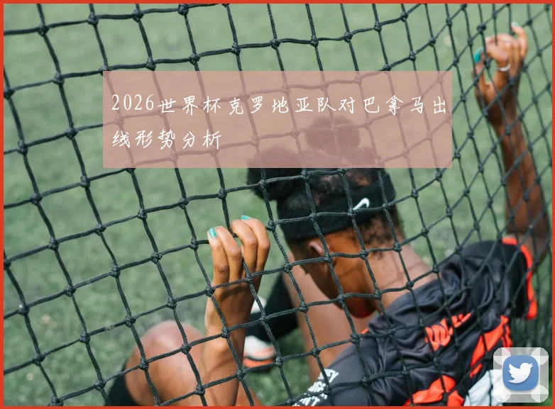 2026世界杯克罗地亚队对巴拿马出线形势分析