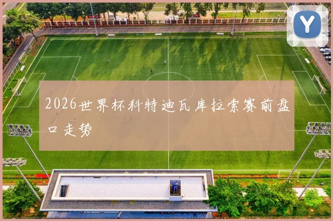 2026世界杯科特迪瓦库拉索赛前盘口走势